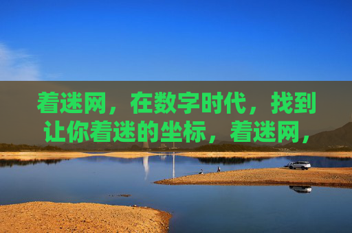 着迷网，在数字时代，找到让你着迷的坐标，着迷网，数字时代的着迷坐标