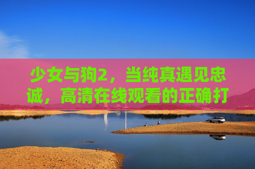 少女与狗2，当纯真遇见忠诚，高清在线观看的正确打开方式