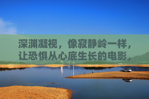 深渊凝视，像寂静岭一样，让恐惧从心底生长的电影，深渊凝视，心底生长的寂静岭恐惧