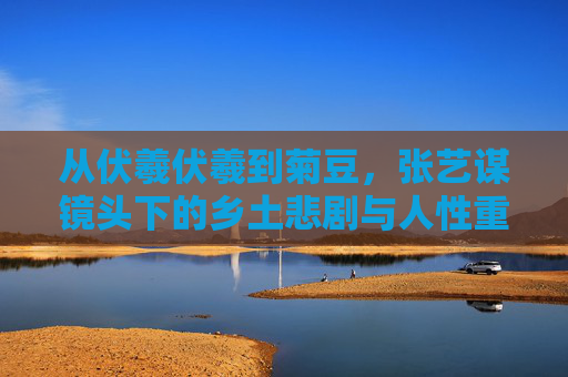 从伏羲伏羲到菊豆，张艺谋镜头下的乡土悲剧与人性重构，张艺谋镜头下的乡土悲剧与人性重构——伏羲伏羲到菊豆的演变