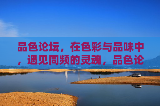 品色论坛，在色彩与品味中，遇见同频的灵魂，品色论坛，在色彩品味中遇见同频灵魂