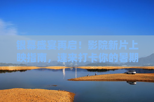 银幕盛宴再启！影院新片上映指南，速来打卡你的暑期首选，银幕盛宴再启！暑期新片上映指南速打卡