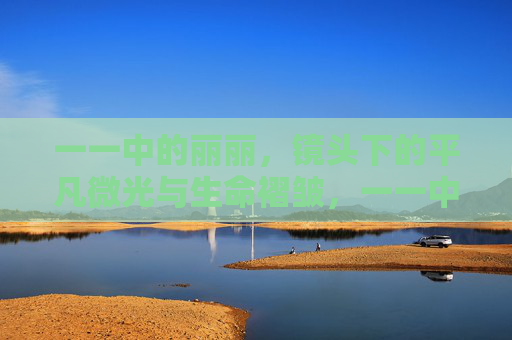 一一中的丽丽，镜头下的平凡微光与生命褶皱，一一中的丽丽，镜头下的平凡微光与生命褶皱