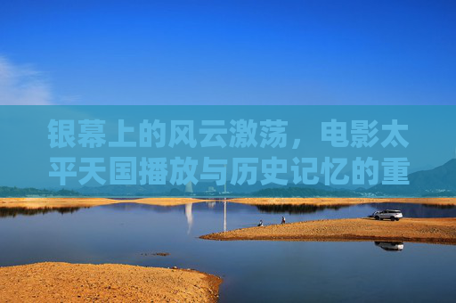 银幕上的风云激荡，电影太平天国播放与历史记忆的重构，电影太平天国，历史记忆的银幕重构