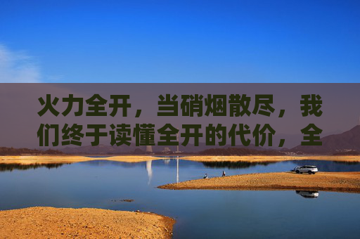 火力全开，当硝烟散尽，我们终于读懂全开的代价，全开的代价，硝烟散尽才懂