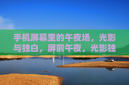 手机屏幕里的午夜场，光影与独白，屏前午夜，光影独白