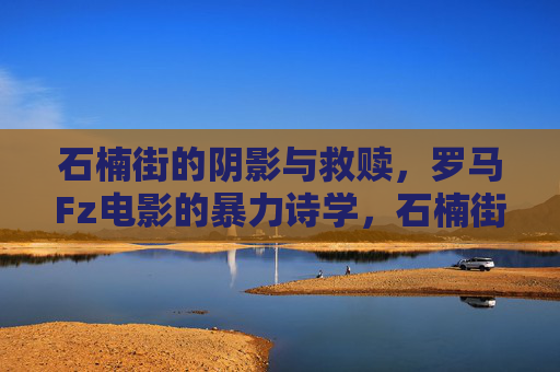 石楠街的阴影与救赎，罗马Fz电影的暴力诗学，石楠街阴影与救赎，罗马Fz电影的暴力诗学
