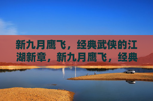 新九月鹰飞，经典武侠的江湖新章，新九月鹰飞，经典武侠江湖新章