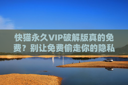 快猫永久VIP破解版真的免费？别让免费偷走你的隐私和安全！快猫永久VIP破解版免费？别让免费偷走你的隐私与安全！