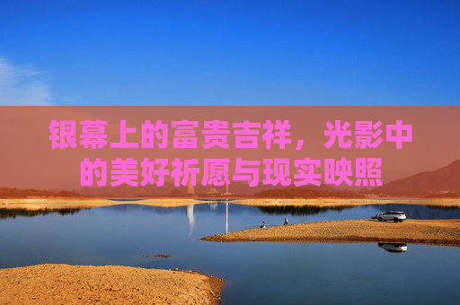银幕上的富贵吉祥，光影中的美好祈愿与现实映照