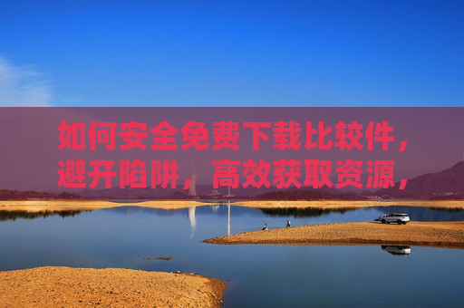 如何安全免费下载比较件，避开陷阱，高效获取资源，安全免费下载软件，避开陷阱，高效获取资源