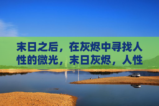 末日之后，在灰烬中寻找人性的微光，末日灰烬，人性微光