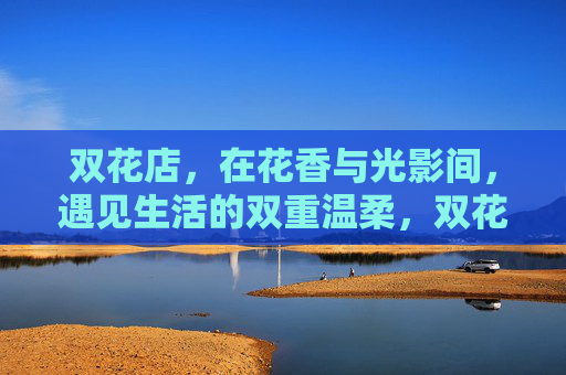 双花店，在花香与光影间，遇见生活的双重温柔，双花店，花香光影里的生活双温柔