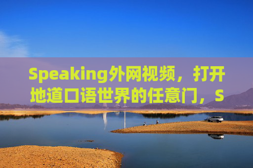 Speaking外网视频，打开地道口语世界的任意门，Speaking外网视频，地道口语世界的任意门