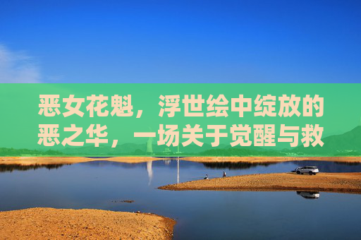 恶女花魁，浮世绘中绽放的恶之华，一场关于觉醒与救赎的视觉盛宴，恶女花魁，浮世绘绘觉醒救赎，恶之华绽视觉盛宴