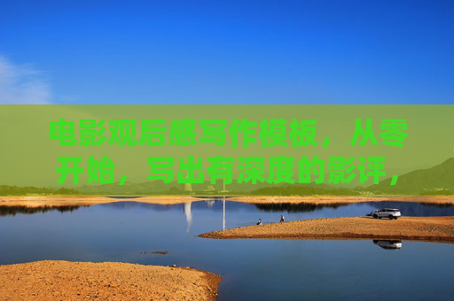 电影观后感写作模板，从零开始，写出有深度的影评，零基础电影观后感写作模板，从入门到深度影评