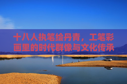 十八人执笔绘丹青，工笔彩画里的时代群像与文化传承，十八人执笔工笔彩画，时代群像与文化传承