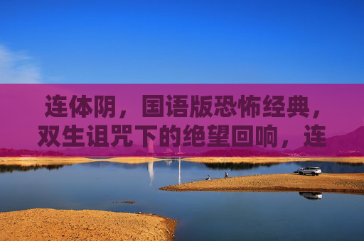 连体阴,国语版恐怖经典,双生诅咒下的绝望回响,连体阴,双生诅咒下的绝望回响 连体阴,国语版恐怖经典,双生诅咒下的绝望回响,连体阴,双生诅咒下的绝望回响