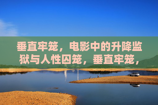 垂直牢笼，电影中的升降监狱与人性囚笼，垂直牢笼，电影升降监狱中的人性囚笼