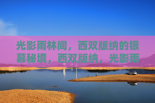 光影雨林间,西双版纳的银幕秘境,西双版纳,光影雨林的银幕秘境 光影雨林间,西双版纳的银幕秘境,西双版纳,光影雨林的银幕秘境