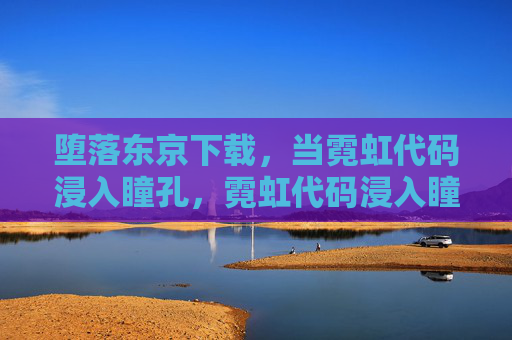 堕落东京下载,当霓虹代码浸入瞳孔,霓虹代码浸入瞳孔,堕落东京下载 堕落东京下载,当霓虹代码浸入瞳孔,霓虹代码浸入瞳孔,堕落东京下载