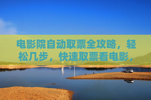 电影院自动取票全攻略,轻松几步,快速取票看电影,电影院自动取票全攻略,轻松几步快速取票 电影院自动取票全攻略,轻松几步,快速取票看电影,电影院自动取票全攻略,轻松几步快速取票