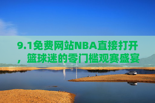 9.1免费网站NBA直接打开,篮球迷的零门槛观赛盛宴,告别会员束缚!免费NBA零门槛直击!篮球迷告别会员的观赛盛宴 9.1免费网站NBA直接打开,篮球迷的零门槛观赛盛宴,告别会员束缚!免费NBA零门槛直击!篮球迷告别会员的观赛盛宴