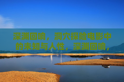 深渊回响,洞穴探险电影中的未知与人性,深渊回响,洞穴探险电影中的未知与人性 深渊回响,洞穴探险电影中的未知与人性,深渊回响,洞穴探险电影中的未知与人性