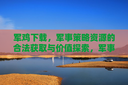军鸡下载，军事策略资源的合法获取与价值探索，军事策略资源的合法获取与价值探索