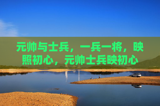 元帅与士兵，一兵一将，映照初心，元帅士兵映初心