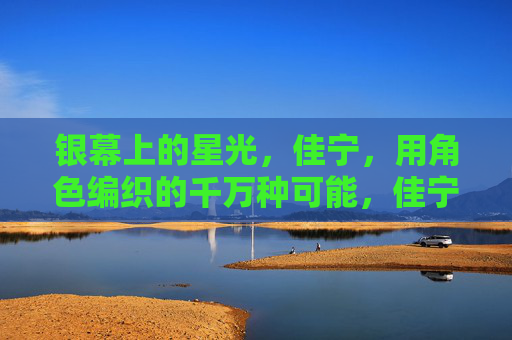 银幕上的星光，佳宁，用角色编织的千万种可能，佳宁，银幕星光，角色编织千万可能