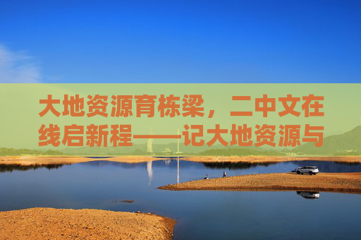 大地资源育栋梁，二中文在线启新程——记大地资源与二中文在线官网的教育共鸣，大地资源与二中文在线共启教育新程