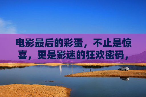 电影最后的彩蛋，不止是惊喜，更是影迷的狂欢密码，彩蛋，影迷狂欢密码