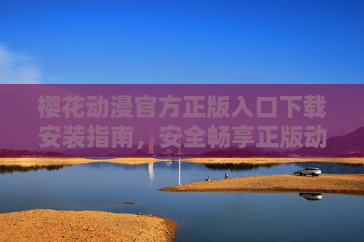 樱花动漫官方正版入口下载安装指南，安全畅享正版动漫资源，樱花动漫官方正版入口下载安装指南，安全畅享正版动漫资源