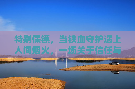 特别保镖，当铁血守护遇上人间烟火，一场关于信任与救赎的硬核之旅，铁血守护遇人间烟火，一场信任救赎的硬核之旅
