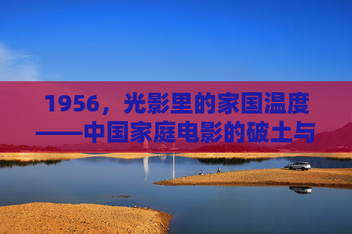 1956，光影里的家国温度——中国家庭电影的破土与新生，1956，光影里的家国温度，中国家庭电影的破土新生