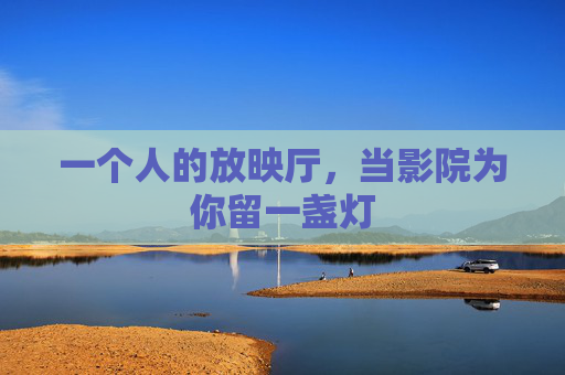 一个人的放映厅，当影院为你留一盏灯