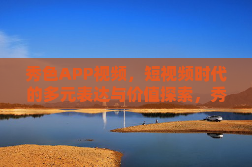 秀色APP视频，短视频时代的多元表达与价值探索，秀色APP视频，短视频时代的多元表达与价值探索