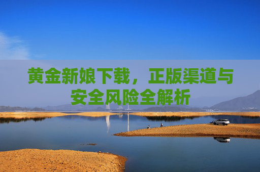 黄金新娘下载，正版渠道与安全风险全解析