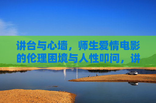 讲台与心墙，师生爱情电影的伦理困境与人性叩问，讲台与心墙，师生爱情电影的伦理困境与人性叩问