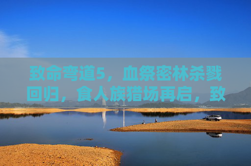 致命弯道5，血祭密林杀戮回归，食人族猎场再启，致命弯道5，血祭密林杀戮回归，食人族猎场再启