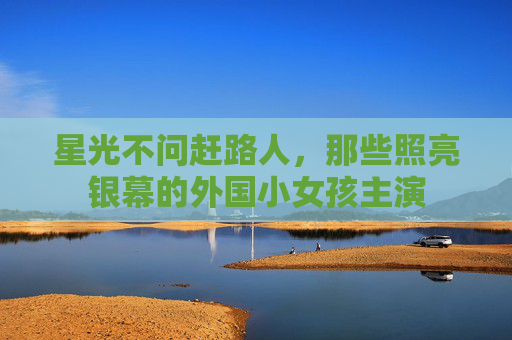 星光不问赶路人，那些照亮银幕的外国小女孩主演