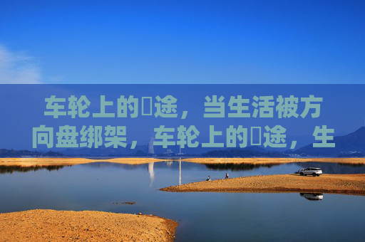 车轮上的囧途，当生活被方向盘绑架，车轮上的囧途，生活被方向盘绑架