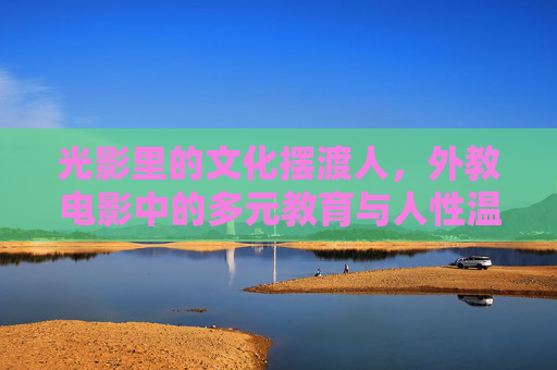 光影里的文化摆渡人，外教电影中的多元教育与人性温度，光影里的文化摆渡人，外教电影的多元教育与人性温度