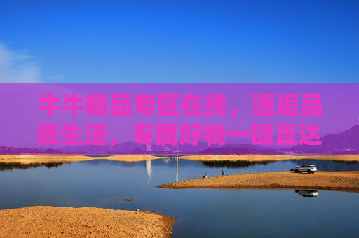 牛牛精品专区在线，邂逅品质生活，专属好物一键直达，牛牛精品专区，邂逅品质生活，专属好物一键直达
