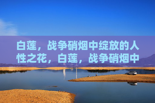 白莲，战争硝烟中绽放的人性之花，白莲，战争硝烟中绽放的人性之花