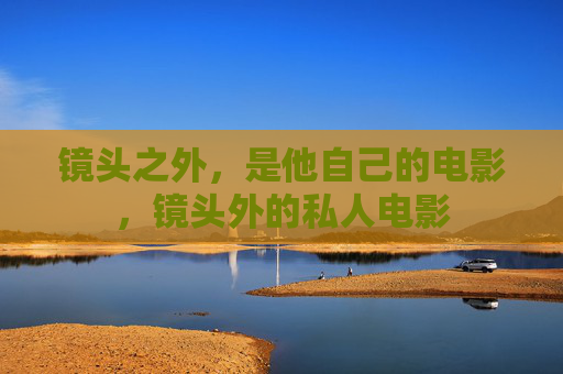 镜头之外，是他自己的电影，镜头外的私人电影