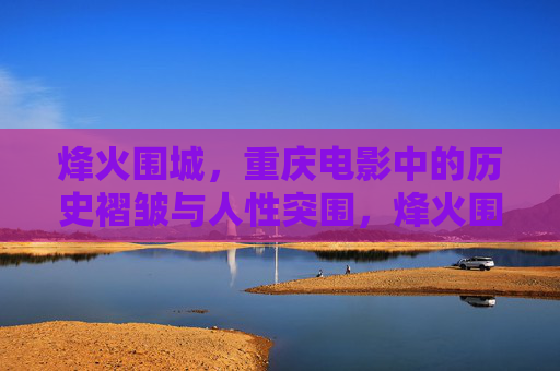 烽火围城，重庆电影中的历史褶皱与人性突围，烽火围城，重庆电影中的历史褶皱与人性突围