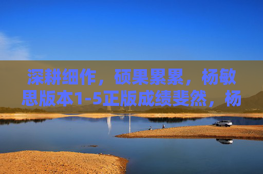 深耕细作，硕果累累，杨敏思版本1-5正版成绩斐然，杨敏思版本1-5正版深耕细作硕果累累