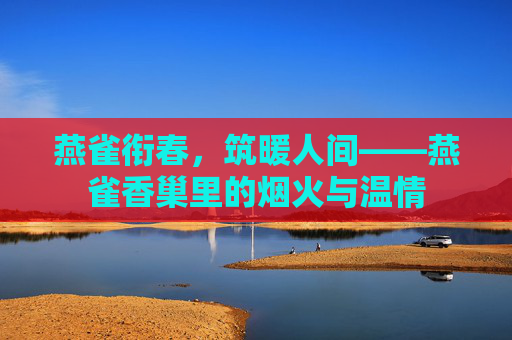 燕雀衔春，筑暖人间——燕雀香巢里的烟火与温情